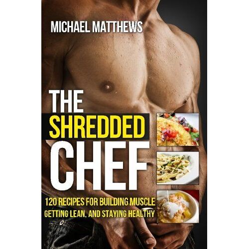 The Shredded Chef: 115 Recipes For Building Muscle, Getting Lean, And Staying Healthy
