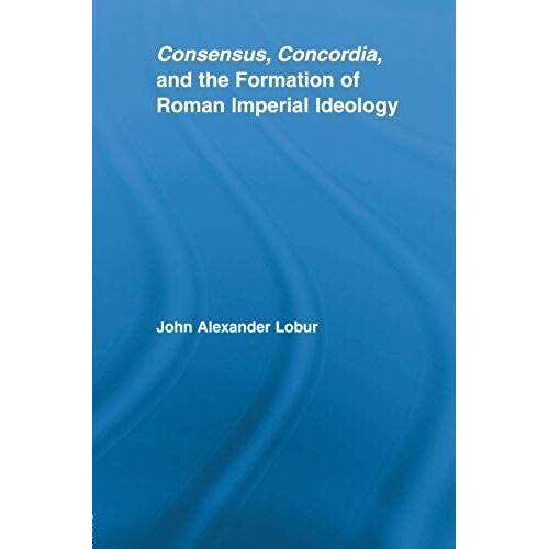 Consensus, Concordia And The Formation Of Roman Imperial Ideology