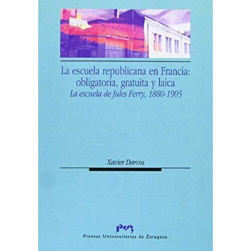 La Escuela Republicana En Francia : Obligatoria, Gratuita Y Laica : La Escuela De Jules Ferry, 1880-1905