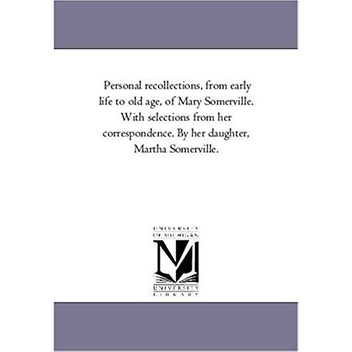 Personal Recollections, From Early Life To Old Age, Of Mary Somerville. With Selections From Her Correspondence. By Her Daughter, Martha Somerville.