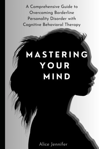 Mastering Your Mind:A Comprehensive Guide To Overcoming Borderline Personality Disorder With Cognitive Behavioral Therapy: Your Guide To Free Stress And Mental |Deal With Stress, Anxiety & Face World
