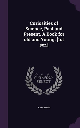 Curiosities Of Science, Past And Present. A Book For Old And Young. [1st Ser.]