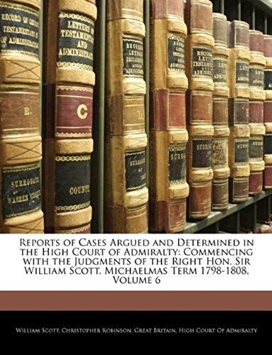 Reports Of Cases Argued And Determined In The High Court Of Admiralty: Commencing With The Judgments Of The Right Hon. Sir William Scott, Michaelmas T