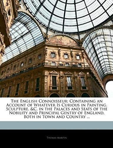The English Connoisseur: Containing An Account Of Whatever Is Curious In Painting, Sculpture, &c. In The Palaces And Seats Of The Nobility And