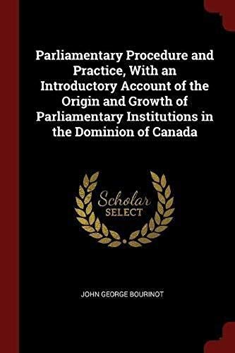 Parliamentary Procedure And Practice, With An Introductory Account Of The Origin And Growth Of Parliamentary Institutions In The Dominion Of Canada