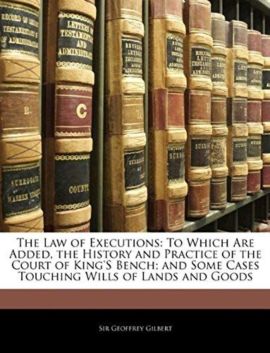 The Law Of Executions: To Which Are Added, The History And Practice Of The Court Of King's Bench; And Some Cases Touching Wills Of Lands And