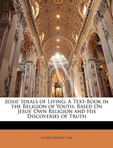 Jesus' Ideals Of Living: A Text-Book In The Religion Of Youth, Based On Jesus' Own Religion And His Discoveries Of Truth