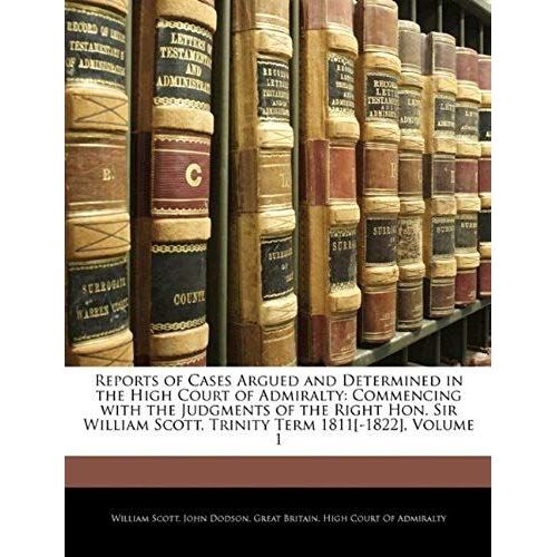 Reports Of Cases Argued And Determined In The High Court Of Admiralty: Commencing With The Judgments Of The Right Hon. Sir William Scott, Trinity Term