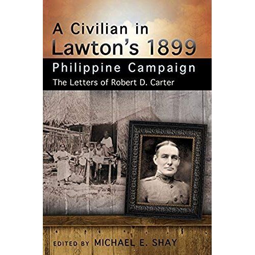 A Civilian In Lawton's 1899 Philippine Campaign: The Letters Of Robert D. Carter