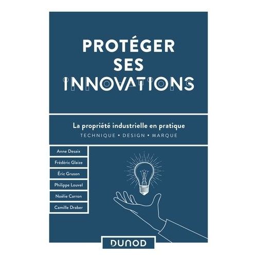 Protéger Ses Innovations - La Propriété Industrielle En Pratique