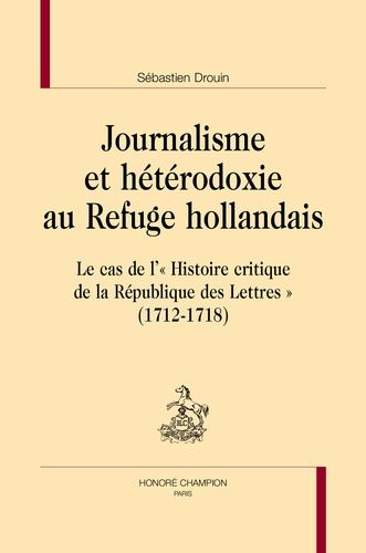 Journalisme Et Hétérodoxie Au Refuge Hollandais - Le Cas De L'"Histoire Critique De La République Des Lettres" (1712-1718)