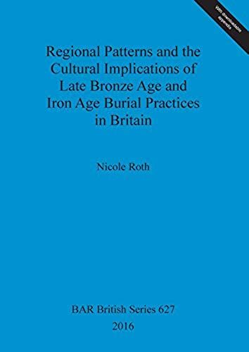Regional Patterns And The Cultural Implications Of Late Bronze Age And Iron Age Burial Practices In Britain