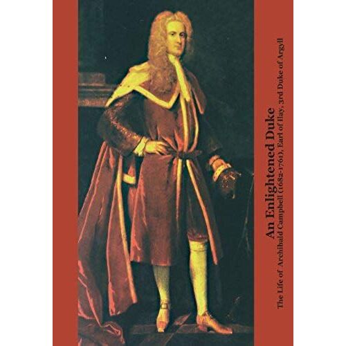 An Enlightened Duke The Life Of Archibald Campbell (1682-1761), Earl Of Ilay, 3rd Duke Of Argyll