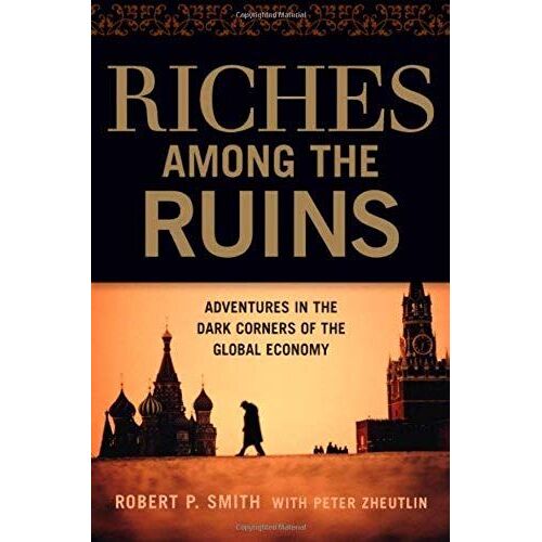Riches Among The Ruins: Adventures In The Dark Corners Of The Global Economy