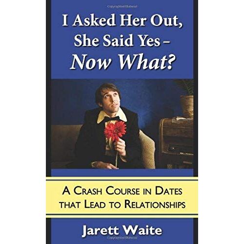 I Asked Her Out, She Said Yes - Now What? A Crash Course In Dates That Lead To Relationships