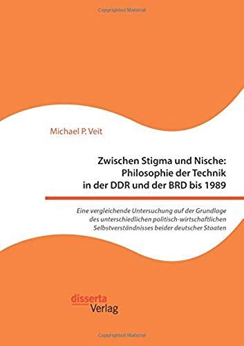 Zwischen Stigma Und Nische: Philosophie Der Technik In Der Ddr Und Der Brd Bis 1989. Eine Vergleichende Untersuchung Auf Der Grundlage Des Unterschiedlichen Politisch-Wirtschaftlichen Selbstverständnisses Beider Deutscher Staaten