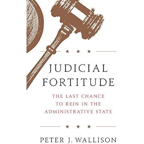 Judicial Fortitude: The Last Chance To Rein In The Administrative State