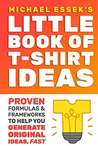 The Little Book Of T-Shirt Ideas: Proven Formulas And Frameworks To Help You Generate Original Ideas Fast (Second Edition)