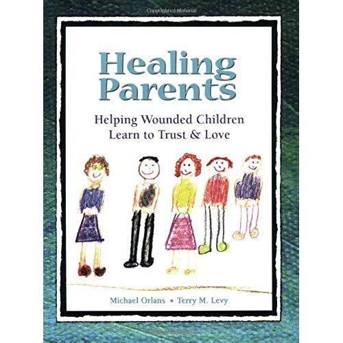 Healing Parents: Helping Wounded Children Learn To Trust & Love
