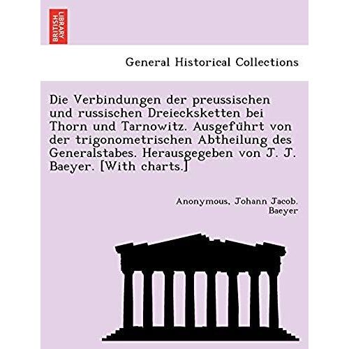 Die Verbindungen Der Preussischen Und Russischen Dreiecksketten Bei Thorn Und Tarnowitz. Ausgefu Hrt Von Der Trigonometrischen Abtheilung Des ... Von J. J. Baeyer. [With Charts.]