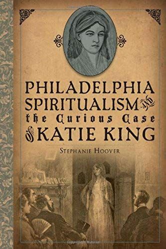 Philadelphia Spiritualism And The Curious Case Of Katie King