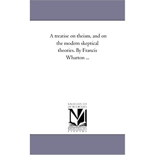 A Treatise On Theism, And On The Modern Skeptical Theories. By Francis Wharton ...