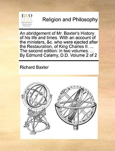 An Abridgement Of Mr. Baxter's History Of His Life And Times. With An Account Of The Ministers, &c. Who Were Ejected After The Restauration, Of King