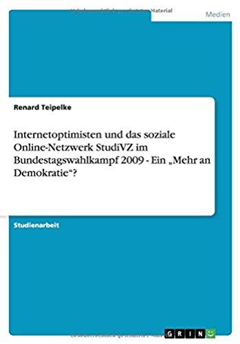Internetoptimisten Und Das Soziale Online-Netzwerk Studivz Im Bundestagswahlkampf 2009 - Ein ¿Mehr An Demokratie¿?