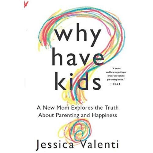 Why Have Kids?: A New Mom Explores The Truth About Parenting And Happiness