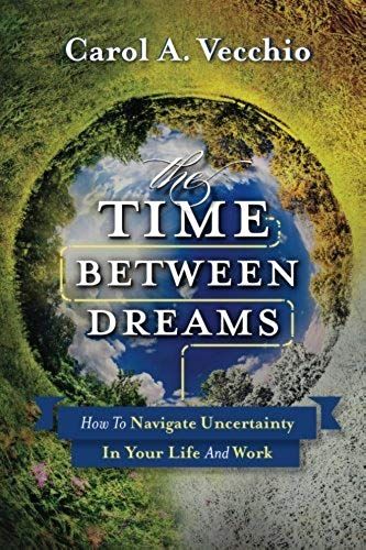 The Time Between Dreams: How To Navigate Uncertainty In Your Life And Work