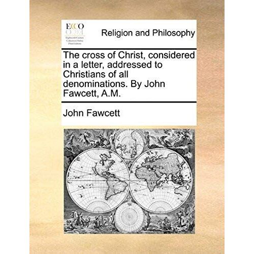 The Cross Of Christ, Considered In A Letter, Addressed To Christians Of All Denominations. By John Fawcett, A.M.