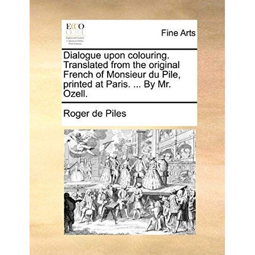 Dialogue Upon Colouring. Translated From The Original French Of Monsieur Du Pile, Printed At Paris. ... By Mr. Ozell.
