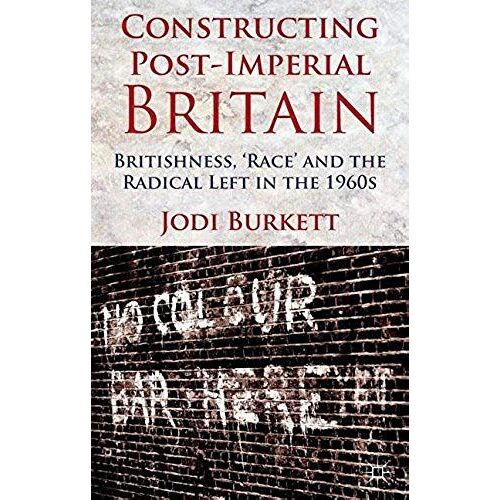Constructing Post-Imperial Britain: Britishness, 'race' And The Radical Left In The 1960s