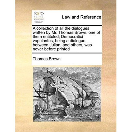 A Collection Of All The Dialogues Written By Mr. Thomas Brown: One Of Them Entituled, Democratici Vapulantes, Being A Dialogue Between Julian, And O