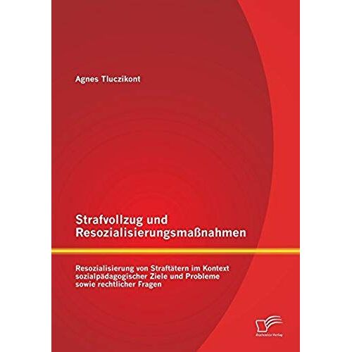 Strafvollzug Und Resozialisierungsmaßnahmen: Resozialisierung Von Straftätern Im Kontext Sozialpädagogischer Ziele Und Probleme Sowie Rechtlicher Fragen