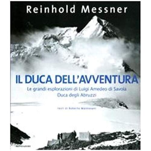 Il Duca Dell'avventura. Le Grandi Esplorazioni Di Luigi Amedeo Di Savoia, Duca Degli Abruzzi