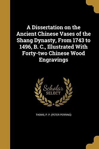 A Dissertation On The Ancient Chinese Vases Of The Shang Dynasty, From 1743 To 1496, B. C., Illustrated With Forty-Two Chinese Wood Engravings