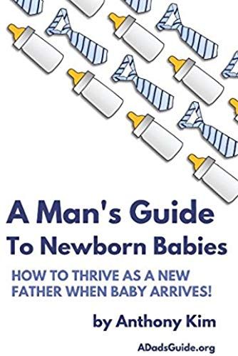 A Man's Guide To Newborn Babies: How To Thrive As A New Father When Baby Arrives! (A Dad's Guide)