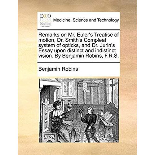 Remarks On Mr. Euler's Treatise Of Motion, Dr. Smith's Compleat System Of Opticks, And Dr. Jurin's Essay Upon Distinct And Indistinct Vision. By Benjamin Robins, F.R.S.