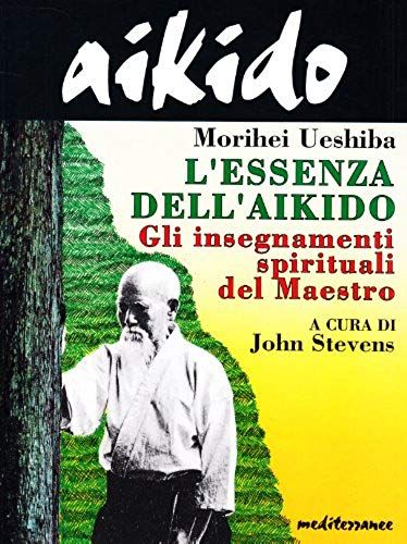 Aikido. L'essenza Dell'aikido. Gli Insegnamenti Spirituali Del Maestro