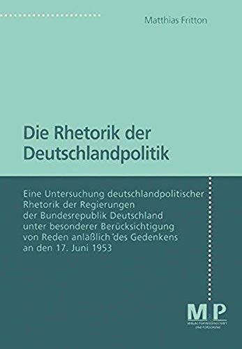 Die Rhetorik Der Deutschlandpolitik: Eine Untersuchung Deutschlandpolitscher Rhetorik Der Regierungen Der Bundesrepublik Deutschland Unter Besonderer ... Anläßlich Des Gedenkens An Den 17. Juni 1953