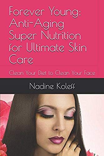Forever Young: Anti-Aging Super Nutrition For Ultimate Skin Care: Clean Your Diet To Clean Your Face