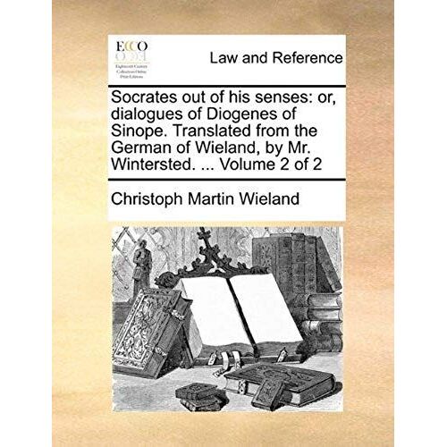 Socrates Out Of His Senses: Or, Dialogues Of Diogenes Of Sinope. Translated From The German Of Wieland, By Mr. Wintersted. ... Volume 2 Of 2