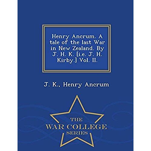 Henry Ancrum. A Tale Of The Last War In New Zealand. By J. H. K. [I.E. J. H. Kirby.] Vol. Ii. - War College Series