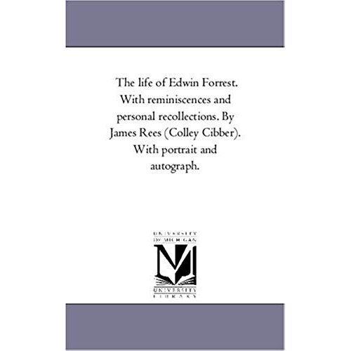 The Life Of Edwin Forrest. With Reminiscences And Personal Recollections. By James Rees (Colley Cibber). With Portrait And Autograph.