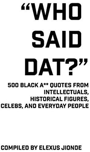 Who Said Dat?: 500 Black A** Quotes From Intellectuals, Historical Figures, Celebs, And Everyday People