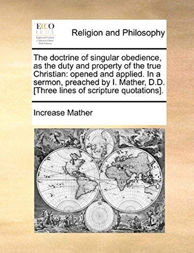 The Doctrine Of Singular Obedience, As The Duty And Property Of The True Christian: Opened And Applied. In A Sermon, Preached By I. Mather, D.D. [Thre