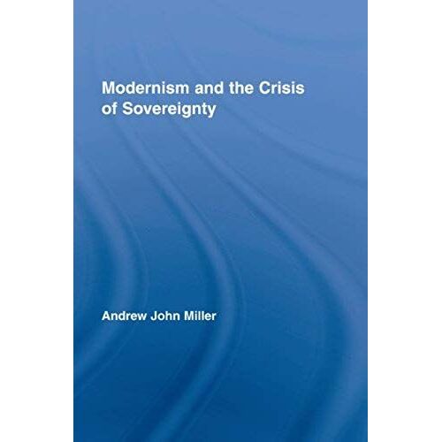 Modernism And The Crisis Of Sovereignty (Routledge Studies In Twentieth-Century Literature)