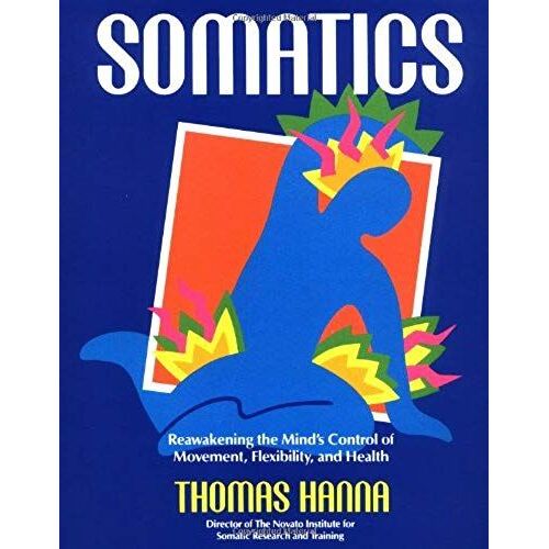 Somatics: Reawakening The Mind's Control Of Movement, Flexibility, And Health