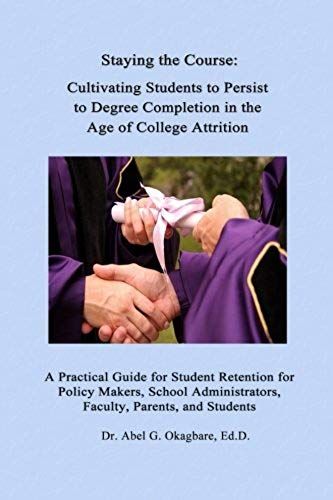 Staying The Course: Cultivating Students To Persist To Degree Completion In The Age Of College Attrition: A Practical Guide For Student Re